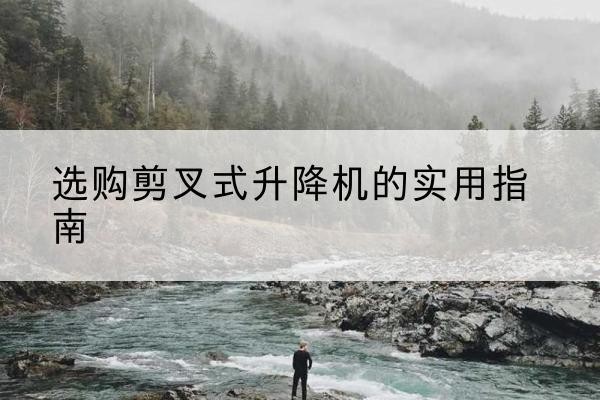 伍家岗剪叉式升降机怎么选-选购剪叉式升降机的实用指南