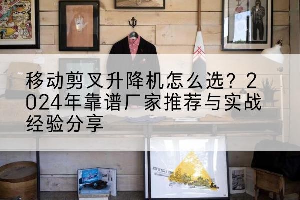 伍家岗升降平台厂家推荐-移动剪叉升降机怎么选？2024年靠谱厂家推荐与实战经验分享