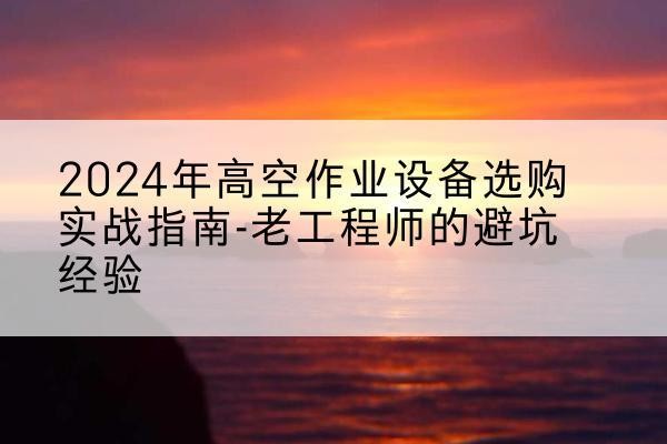 伍家岗高空作业升降机厂家推荐-2024年高空作业设备选购实战指南-老工程师的避坑经验