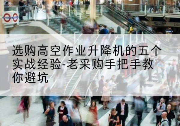 伍家岗高空作业升降机厂家-选购高空作业升降机的五个实战经验-老采购手把手教你避坑