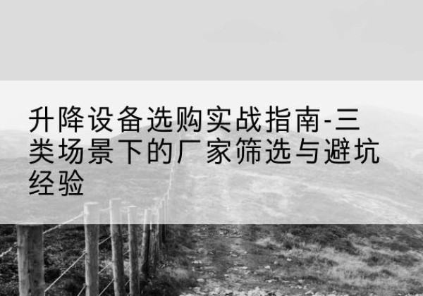 伍家岗移动式升降机厂家推荐-升降设备选购实战指南-三类场景下的厂家筛选与避坑经验