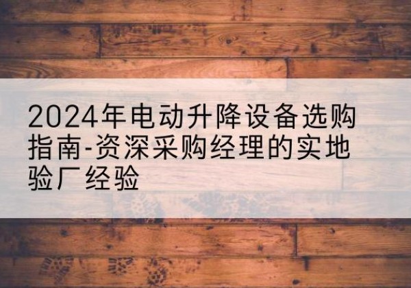 伍家岗电动剪叉升降平台厂家-2024年电动升降设备选购指南-资深采购经理的实地验厂经验