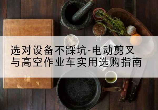 伍家岗电动剪叉升降平台怎么选-选对设备不踩坑-电动剪叉与高空作业车实用选购指南