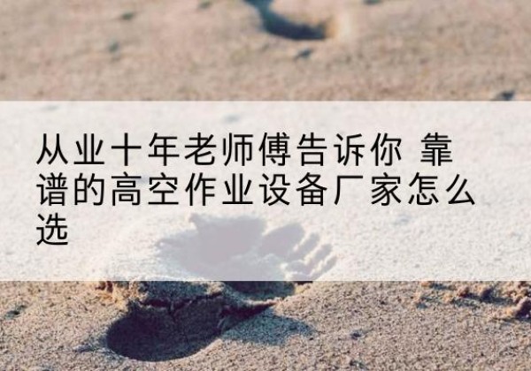 伍家岗高空作业升降机厂家推荐-从业十年老师傅告诉你 靠谱的高空作业设备厂家怎么选