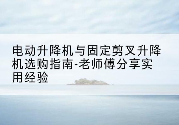 伍家岗电动升降机怎么选-电动升降机与固定剪叉升降机选购指南-老师傅分享实用经验