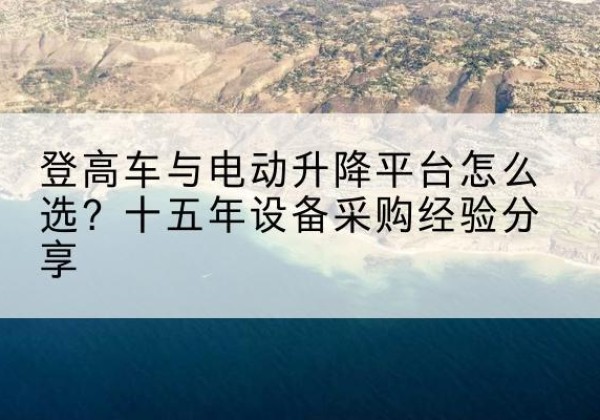伍家岗登高车厂家厂家-登高车与电动升降平台怎么选？十五年设备采购经验分享