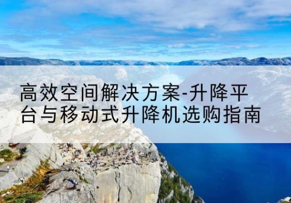 伍家岗升降平台厂家-*空间解决方案-升降平台与移动式升降机选购指南