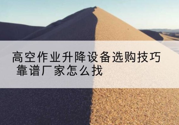 伍家岗电动升降平台厂家推荐-高空作业升降设备选购技巧 靠谱厂家怎么找