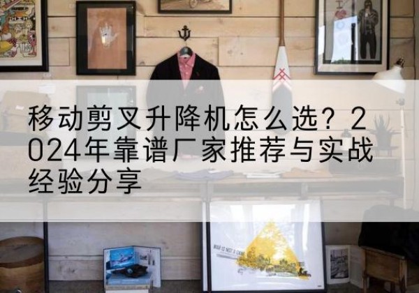 伍家岗升降平台厂家推荐-移动剪叉升降机怎么选？2024年靠谱厂家推荐与实战经验分享