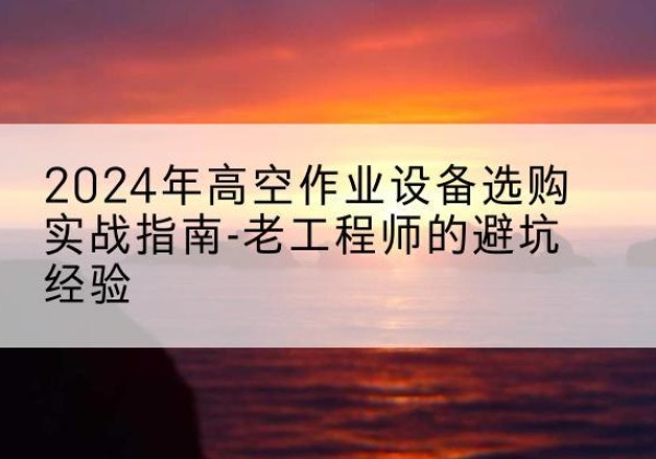 伍家岗高空作业升降机厂家推荐-2024年高空作业设备选购实战指南-老工程师的避坑经验